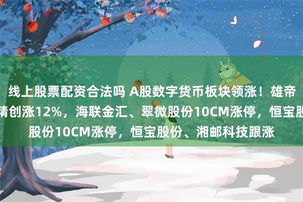 线上股票配资合法吗 A股数字货币板块领涨！雄帝科技涨15%，四方精创涨12%，海联金汇、翠微股份10CM涨停，恒宝股份、湘邮科技跟涨