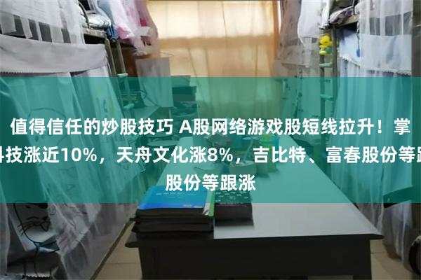 值得信任的炒股技巧 A股网络游戏股短线拉升！掌趣科技涨近10%，天舟文化涨8%，吉比特、富春股份等跟涨