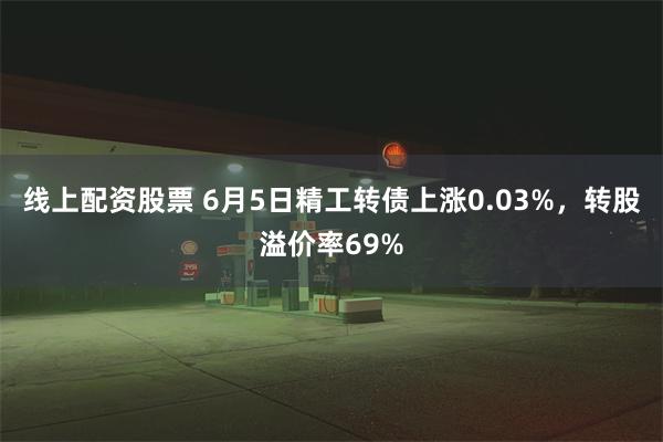 线上配资股票 6月5日精工转债上涨0.03%，转股溢价率69%