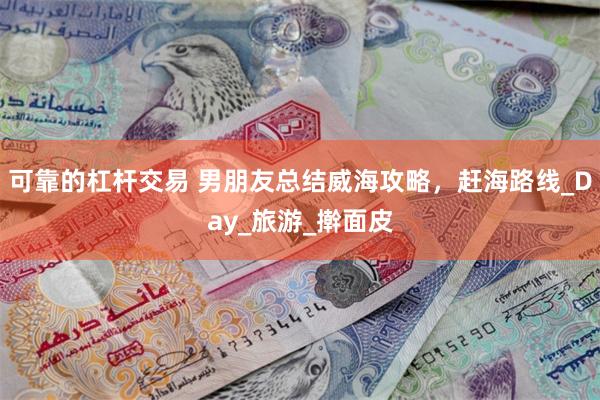 可靠的杠杆交易 男朋友总结威海攻略，赶海路线_Day_旅游_擀面皮