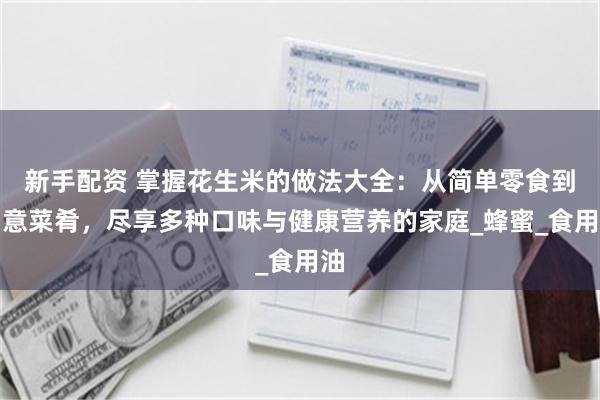 新手配资 掌握花生米的做法大全：从简单零食到创意菜肴，尽享多种口味与健康营养的家庭_蜂蜜_食用油