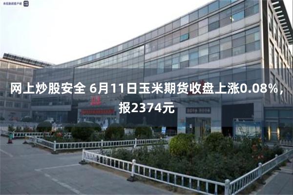 网上炒股安全 6月11日玉米期货收盘上涨0.08%，报2374元