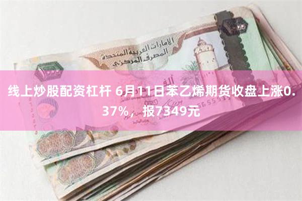 线上炒股配资杠杆 6月11日苯乙烯期货收盘上涨0.37%，报7349元