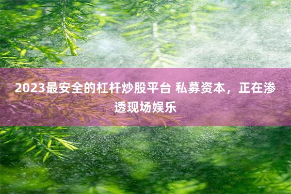 2023最安全的杠杆炒股平台 私募资本，正在渗透现场娱乐