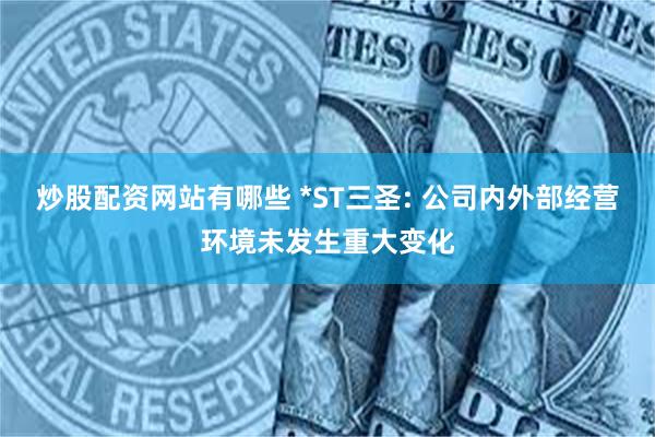 炒股配资网站有哪些 *ST三圣: 公司内外部经营环境未发生重大变化