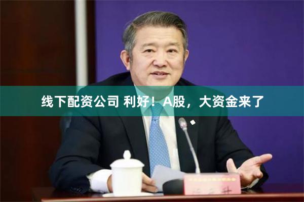 线下配资公司 利好！A股，大资金来了