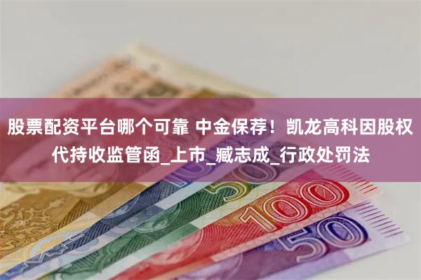 股票配资平台哪个可靠 中金保荐！凯龙高科因股权代持收监管函_上市_臧志成_行政处罚法