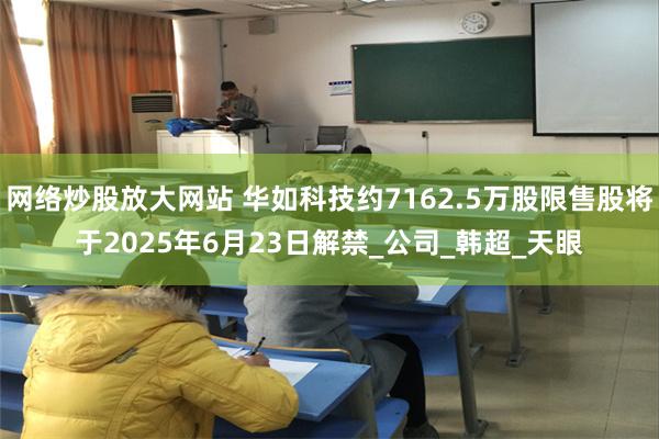 网络炒股放大网站 华如科技约7162.5万股限售股将于2025年6月23日解禁_公司_韩超_天眼