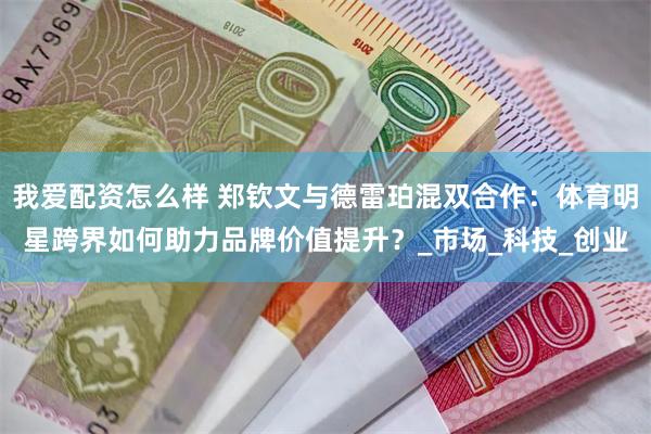我爱配资怎么样 郑钦文与德雷珀混双合作：体育明星跨界如何助力品牌价值提升？_市场_科技_创业