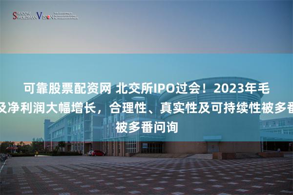 可靠股票配资网 北交所IPO过会！2023年毛利率及净利润大幅增长，合理性、真实性及可持续性被多番问询