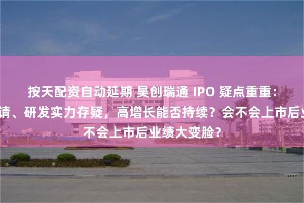 按天配资自动延期 昊创瑞通 IPO 疑点重重：专利突击申请、研发实力存疑，高增长能否持续？会不会上市后业绩大变脸？