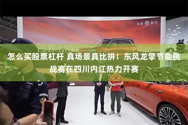 怎么买股票杠杆 真场景真比拼！东风龙擎节能挑战赛在四川内江热力开赛