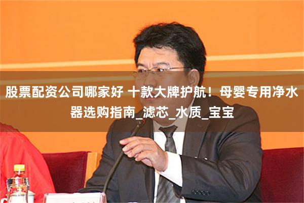 股票配资公司哪家好 十款大牌护航！母婴专用净水器选购指南_滤芯_水质_宝宝