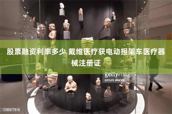 股票融资利率多少 戴维医疗获电动担架车医疗器械注册证