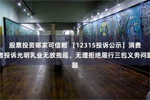 股票投资哪家可信赖 【12315投诉公示】消费者投诉光明乳业无故拖延、无理拒绝履行三包义务问题