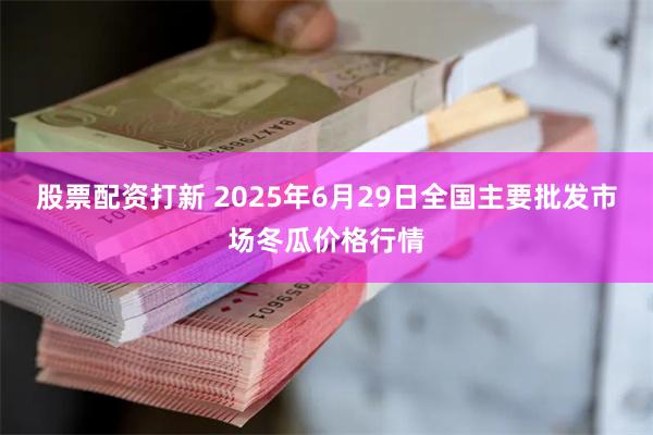 股票配资打新 2025年6月29日全国主要批发市场冬瓜价格行情