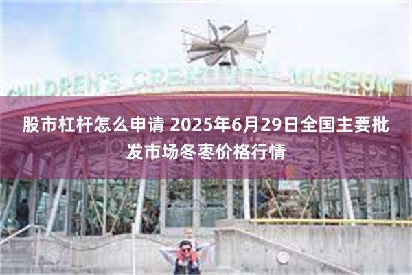 股市杠杆怎么申请 2025年6月29日全国主要批发市场冬枣价格行情
