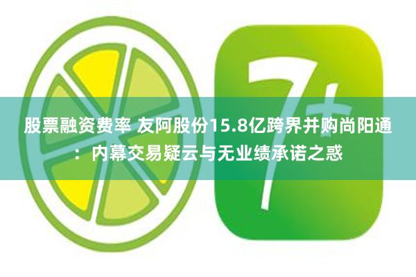 股票融资费率 友阿股份15.8亿跨界并购尚阳通：内幕交易疑云与无业绩承诺之惑