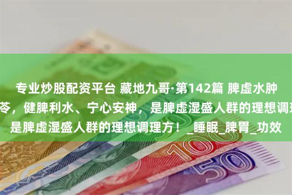 专业炒股配资平台 藏地九哥·第142篇 脾虚水肿、心神不宁？虫草 + 茯苓，健脾利水、宁心安神，是脾虚湿盛人群的理想调理方！_睡眠_脾胃_功效