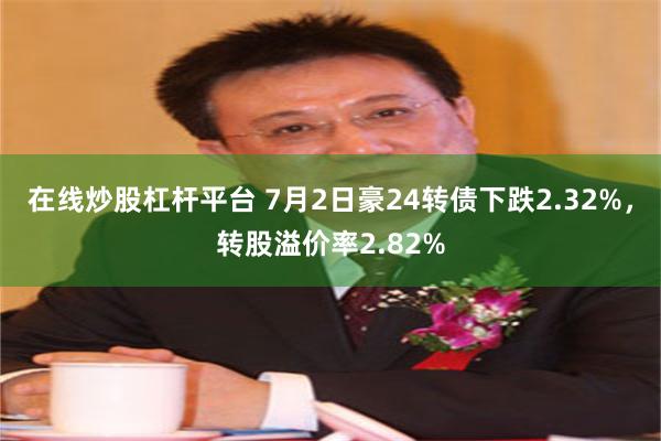 在线炒股杠杆平台 7月2日豪24转债下跌2.32%，转股溢价率2.82%