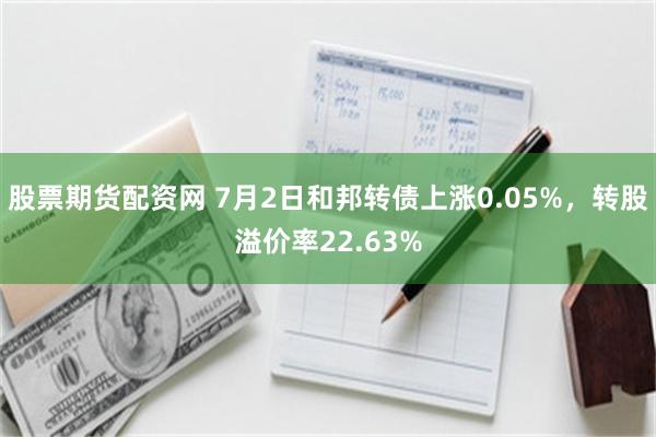 股票期货配资网 7月2日和邦转债上涨0.05%，转股溢价率22.63%