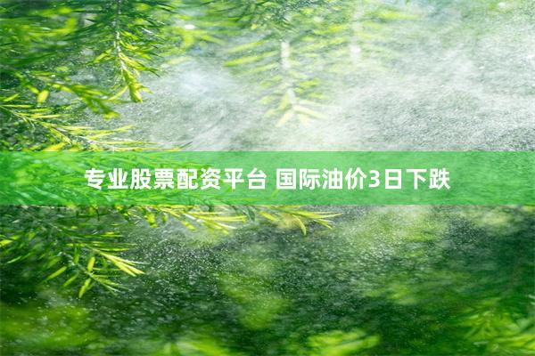 专业股票配资平台 国际油价3日下跌