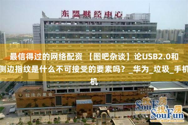 最信得过的网络配资 【图吧杂谈】论USB2.0和侧边指纹是什么不可接受的要素吗？_华为_垃圾_手机