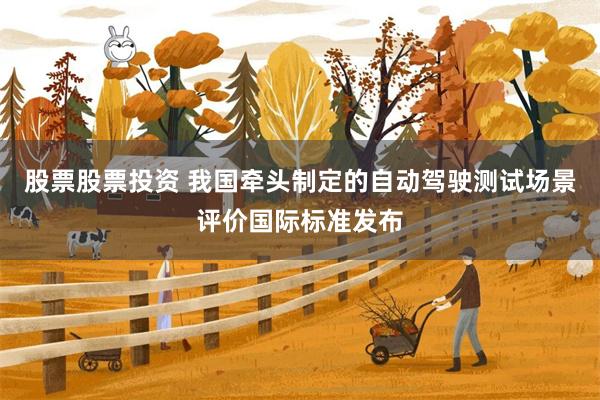 股票股票投资 我国牵头制定的自动驾驶测试场景评价国际标准发布