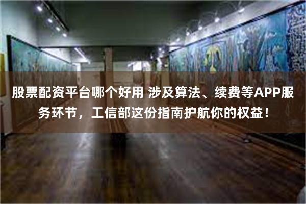 股票配资平台哪个好用 涉及算法、续费等APP服务环节，工信部这份指南护航你的权益！